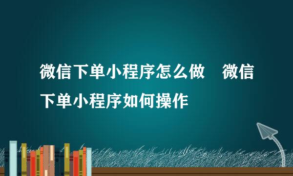 微信下单小程序怎么做 微信下单小程序如何操作