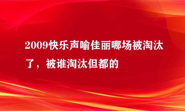 2009快乐声喻佳丽哪场被淘汰了，被谁淘汰但都的