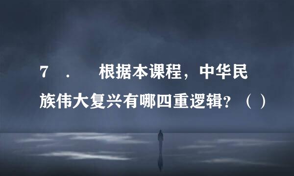 7 ． 根据本课程，中华民族伟大复兴有哪四重逻辑？（）