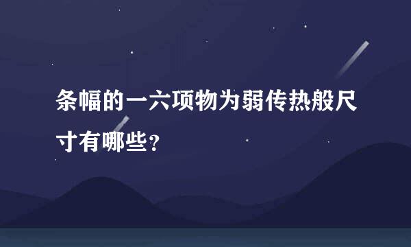 条幅的一六项物为弱传热般尺寸有哪些？