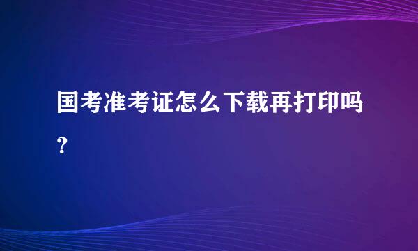 国考准考证怎么下载再打印吗？