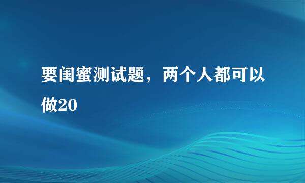 要闺蜜测试题，两个人都可以做20