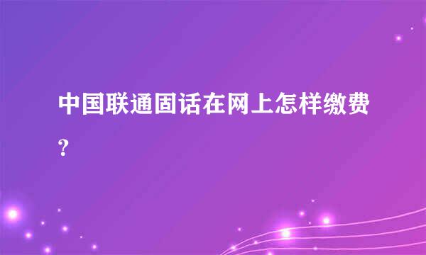 中国联通固话在网上怎样缴费？