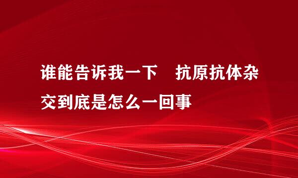 谁能告诉我一下 抗原抗体杂交到底是怎么一回事