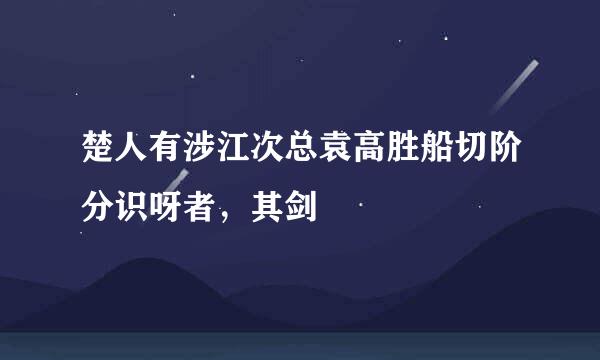 楚人有涉江次总袁高胜船切阶分识呀者，其剑