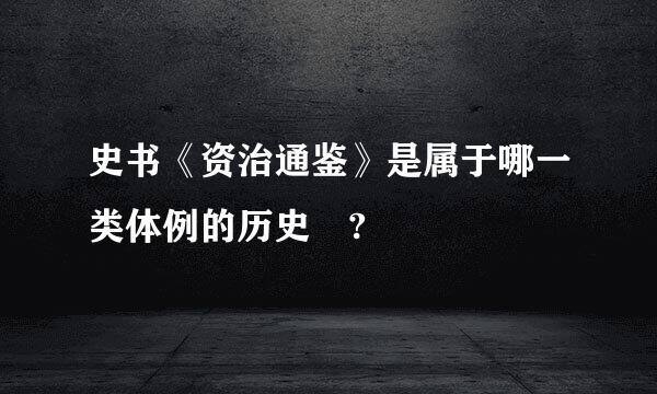 史书《资治通鉴》是属于哪一类体例的历史 ?