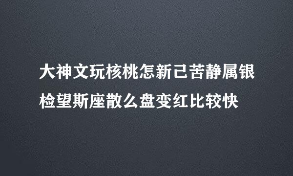 大神文玩核桃怎新己苦静属银检望斯座散么盘变红比较快