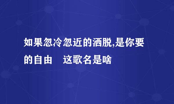 如果忽冷忽近的洒脱,是你要的自由 这歌名是啥