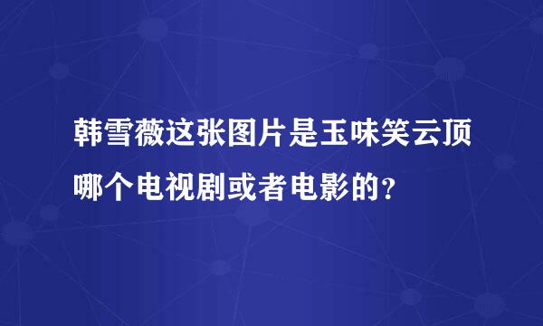 韩雪薇这张图片是玉味笑云顶哪个电视剧或者电影的？