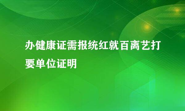 办健康证需报统红就百离艺打要单位证明