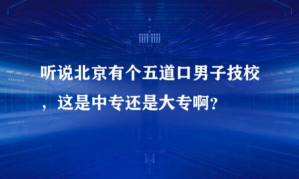 听说北京有个五道口男子技校，这是中专还是大专啊？