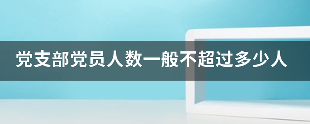 党支部党员人数一般不超过多少人