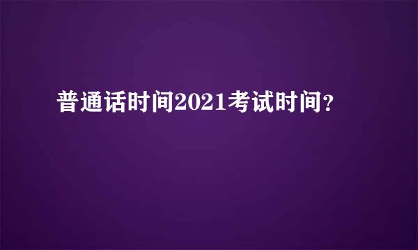 普通话时间2021考试时间？