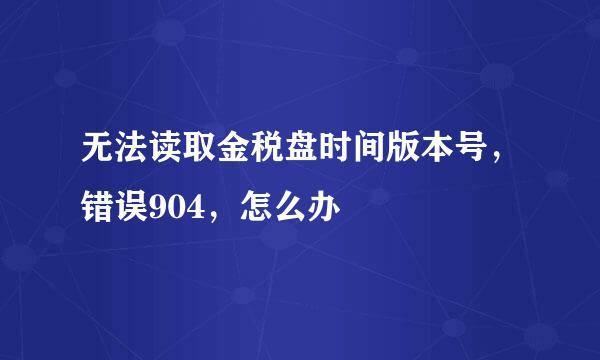 无法读取金税盘时间版本号，错误904，怎么办