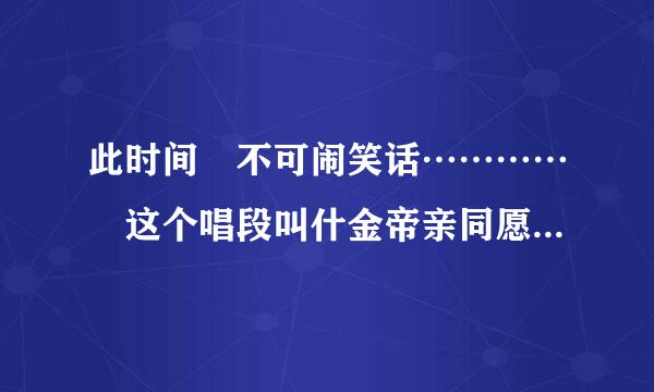 此时间 不可闹笑话………… 这个唱段叫什金帝亲同愿原府学在湖么??