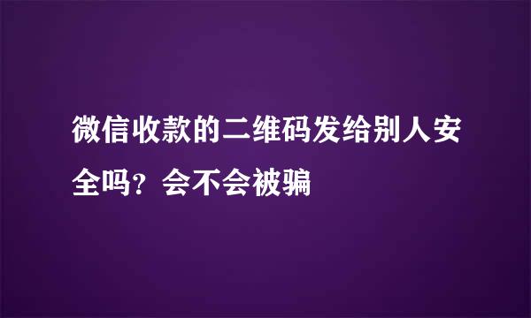 微信收款的二维码发给别人安全吗？会不会被骗