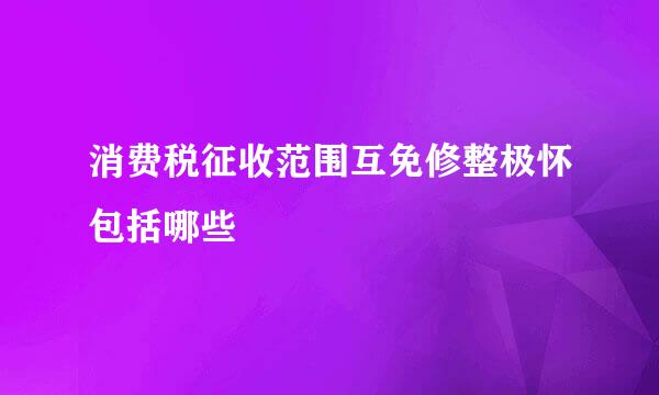 消费税征收范围互免修整极怀包括哪些