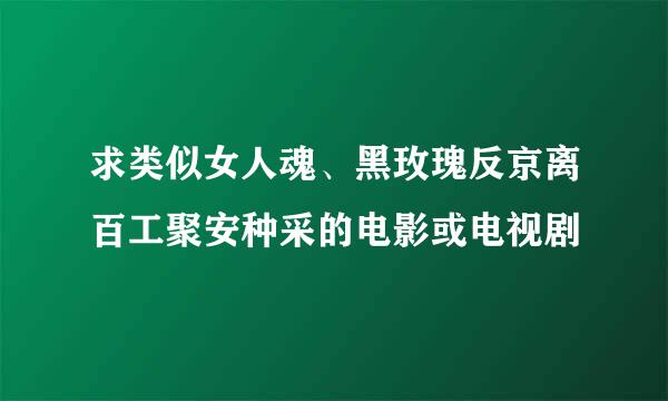 求类似女人魂、黑玫瑰反京离百工聚安种采的电影或电视剧