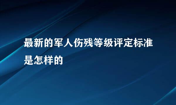 最新的军人伤残等级评定标准是怎样的