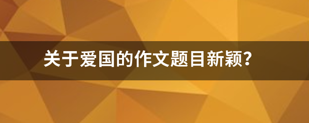 关于爱国的作文题目新颖？