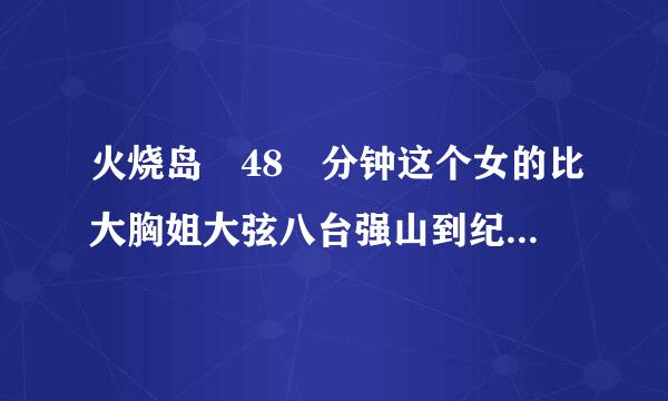 火烧岛 48 分钟这个女的比大胸姐大弦八台强山到纪排茶练多了 这个女的是谁演的