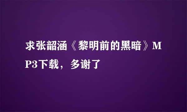 求张韶涵《黎明前的黑暗》MP3下载，多谢了