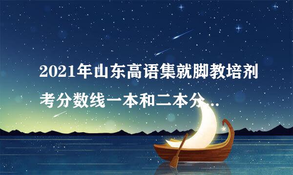 2021年山东高语集就脚教培剂考分数线一本和二本分数线多少?