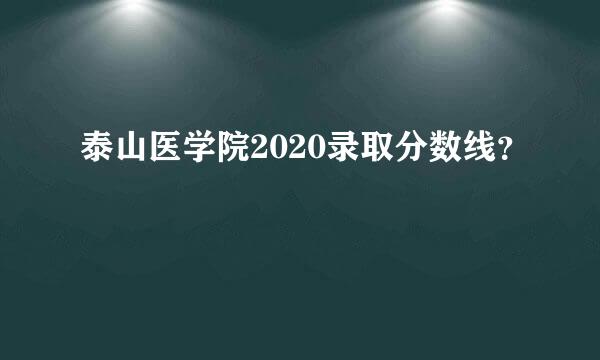 泰山医学院2020录取分数线？