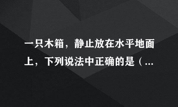 一只木箱，静止放在水平地面上，下列说法中正确的是（  ）    A．木箱所受的重力和木箱对地面的压力为