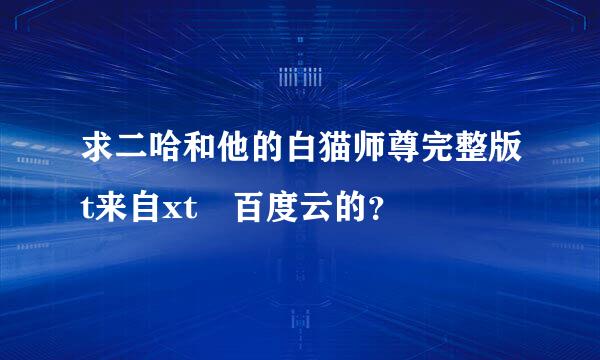 求二哈和他的白猫师尊完整版t来自xt 百度云的？