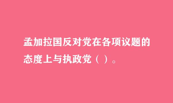 孟加拉国反对党在各项议题的态度上与执政党（）。