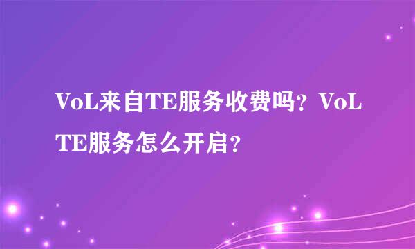 VoL来自TE服务收费吗？VoLTE服务怎么开启？