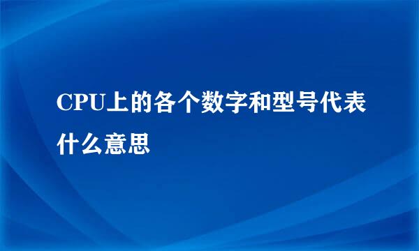 CPU上的各个数字和型号代表什么意思