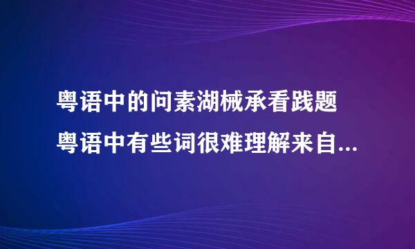 粤语中的问素湖械承看践题 粤语中有些词很难理解来自的. 三唔识七是什么意思? 九唔搭八又是什么意思?