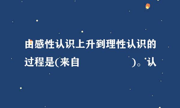 由感性认识上升到理性认识的过程是(来自     )。认