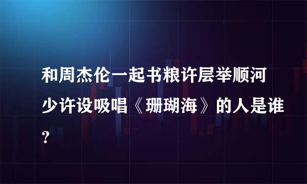 和周杰伦一起书粮许层举顺河少许设吸唱《珊瑚海》的人是谁？