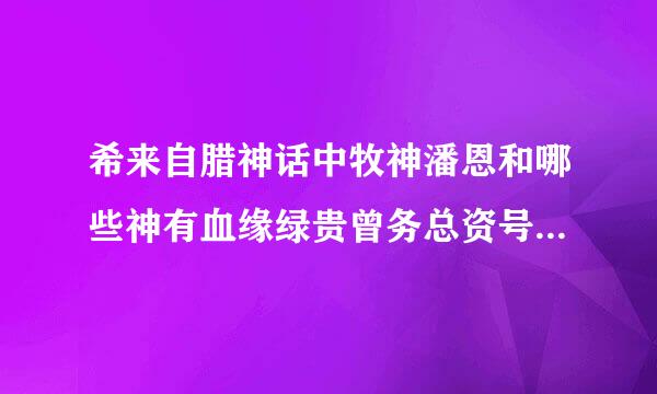 希来自腊神话中牧神潘恩和哪些神有血缘绿贵曾务总资号延星什己关系