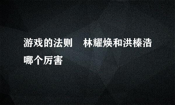 游戏的法则 林耀焕和洪榛浩哪个厉害