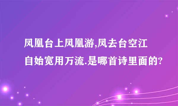 凤凰台上凤凰游,凤去台空江自始宽用万流.是哪首诗里面的?