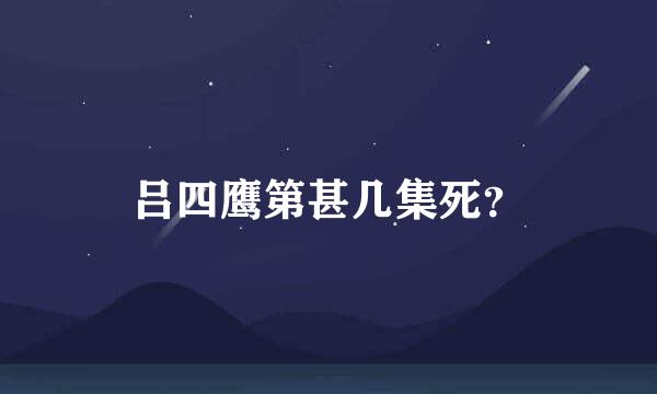 吕四鹰第甚几集死？