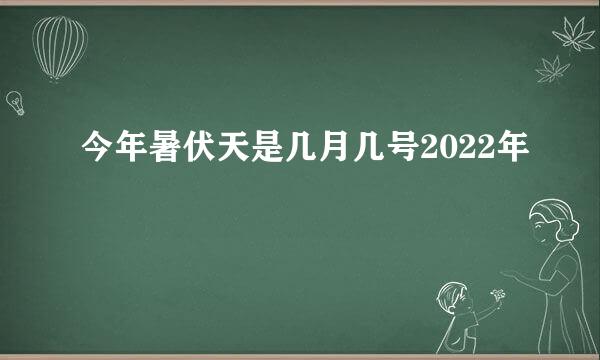 今年暑伏天是几月几号2022年