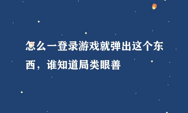 怎么一登录游戏就弹出这个东西，谁知道局类眼善