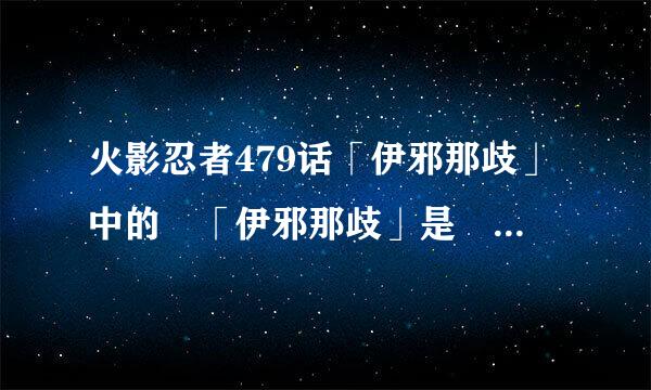 火影忍者479话「伊邪那歧」中的 「伊邪那歧」是 什么??