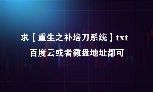 求【重生之补培刀系统】txt 百度云或者微盘地址都可