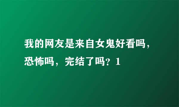 我的网友是来自女鬼好看吗，恐怖吗，完结了吗？1