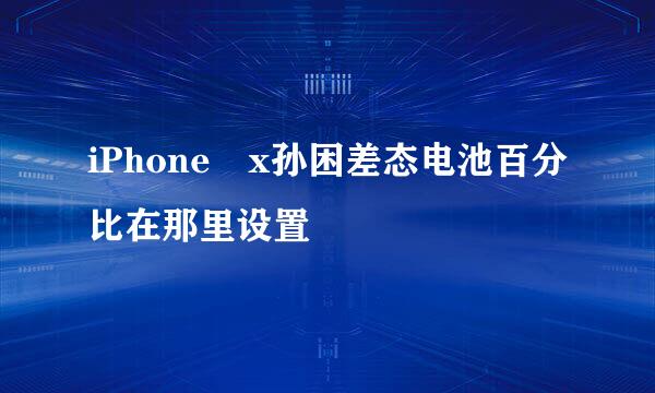 iPhone x孙困差态电池百分比在那里设置