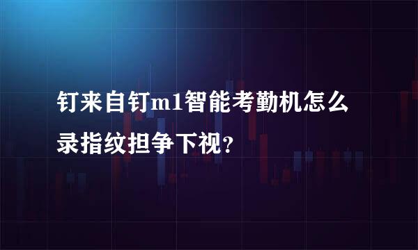 钉来自钉m1智能考勤机怎么录指纹担争下视？