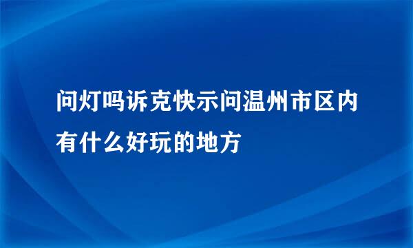 问灯吗诉克快示问温州市区内有什么好玩的地方