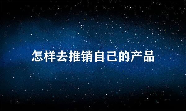 怎样去推销自己的产品