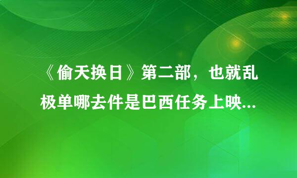 《偷天换日》第二部，也就乱极单哪去件是巴西任务上映了吗…如果有、在哪儿能找到资源